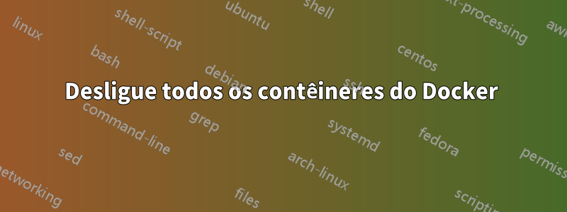 Desligue todos os contêineres do Docker