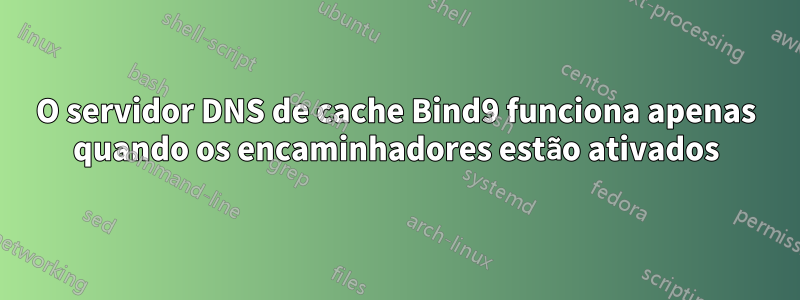 O servidor DNS de cache Bind9 funciona apenas quando os encaminhadores estão ativados