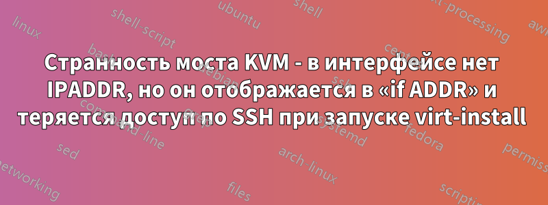 Странность моста KVM - в интерфейсе нет IPADDR, но он отображается в «if ADDR» и теряется доступ по SSH при запуске virt-install