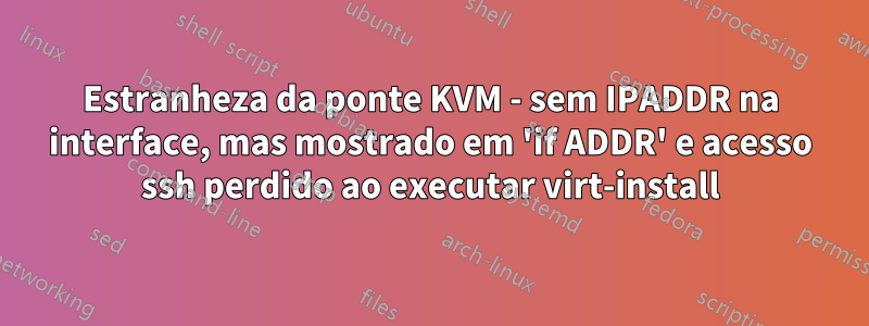 Estranheza da ponte KVM - sem IPADDR na interface, mas mostrado em 'if ADDR' e acesso ssh perdido ao executar virt-install