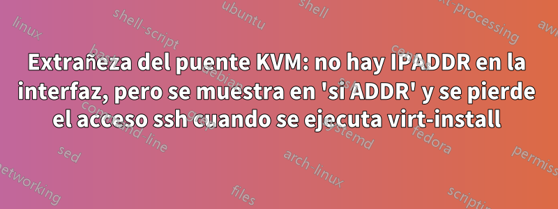 Extrañeza del puente KVM: no hay IPADDR en la interfaz, pero se muestra en 'si ADDR' y se pierde el acceso ssh cuando se ejecuta virt-install