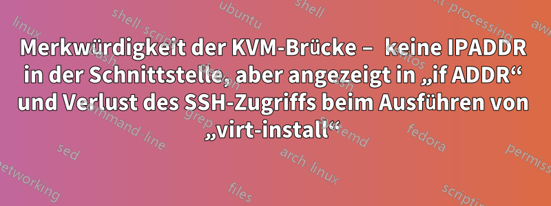 Merkwürdigkeit der KVM-Brücke – keine IPADDR in der Schnittstelle, aber angezeigt in „if ADDR“ und Verlust des SSH-Zugriffs beim Ausführen von „virt-install“