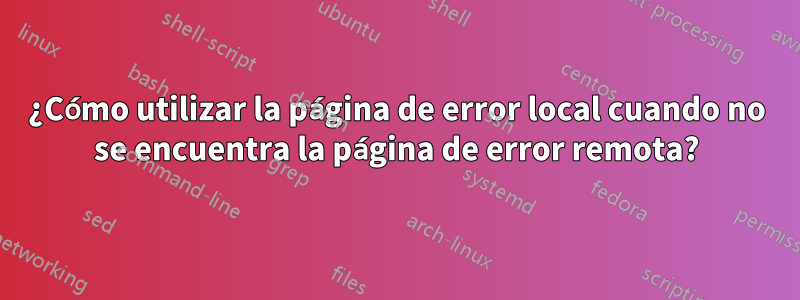 ¿Cómo utilizar la página de error local cuando no se encuentra la página de error remota?