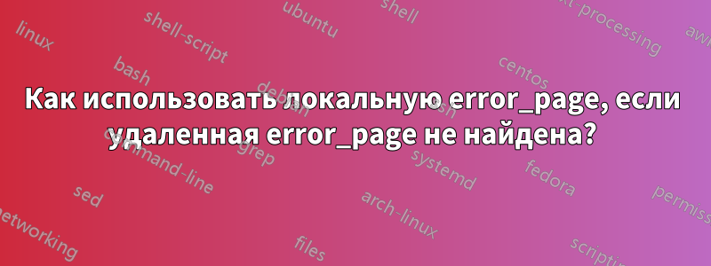 Как использовать локальную error_page, если удаленная error_page не найдена?