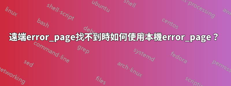 遠端error_page找不到時如何使用本機error_page？