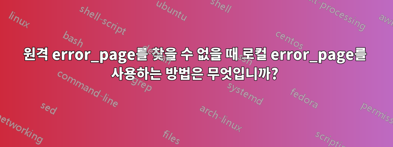 원격 error_page를 찾을 수 없을 때 로컬 error_page를 사용하는 방법은 무엇입니까?