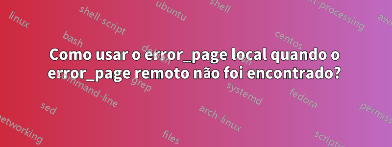 Como usar o error_page local quando o error_page remoto não foi encontrado?