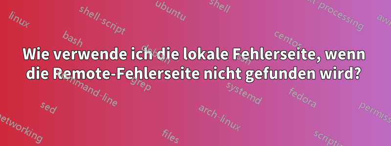 Wie verwende ich die lokale Fehlerseite, wenn die Remote-Fehlerseite nicht gefunden wird?