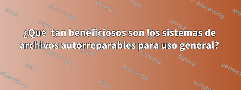 ¿Qué tan beneficiosos son los sistemas de archivos autorreparables para uso general?