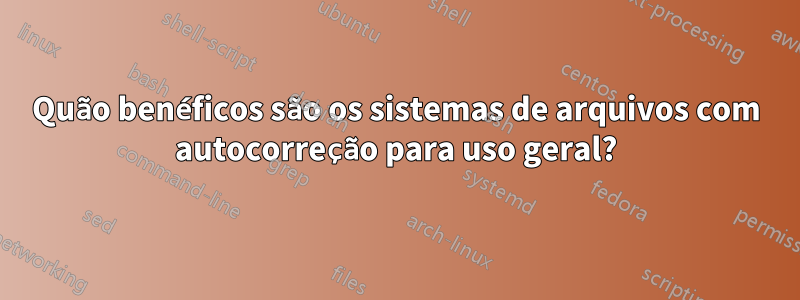 Quão benéficos são os sistemas de arquivos com autocorreção para uso geral?