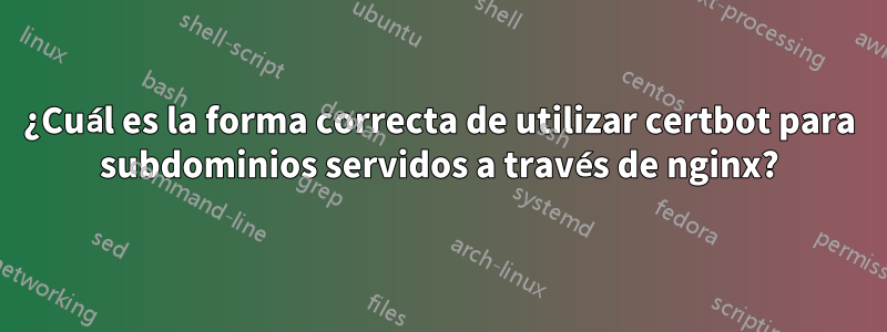 ¿Cuál es la forma correcta de utilizar certbot para subdominios servidos a través de nginx?