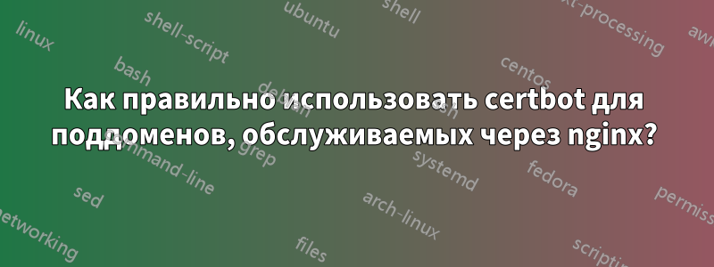 Как правильно использовать certbot для поддоменов, обслуживаемых через nginx?