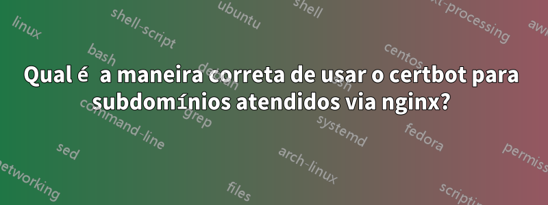 Qual é a maneira correta de usar o certbot para subdomínios atendidos via nginx?