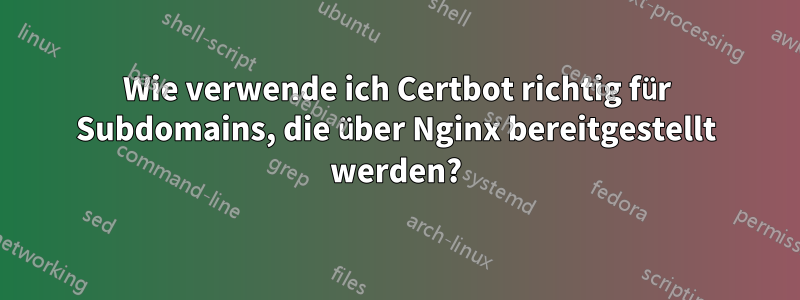 Wie verwende ich Certbot richtig für Subdomains, die über Nginx bereitgestellt werden?