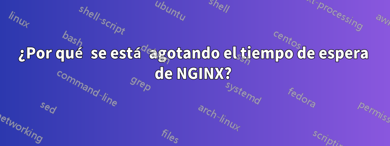 ¿Por qué se está agotando el tiempo de espera de NGINX?