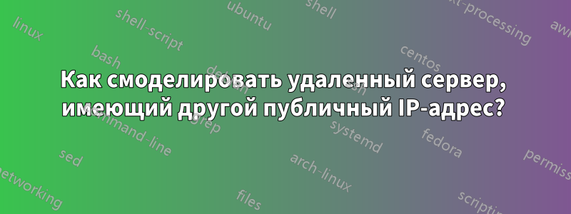 Как смоделировать удаленный сервер, имеющий другой публичный IP-адрес?