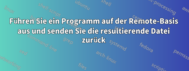 Führen Sie ein Programm auf der Remote-Basis aus und senden Sie die resultierende Datei zurück