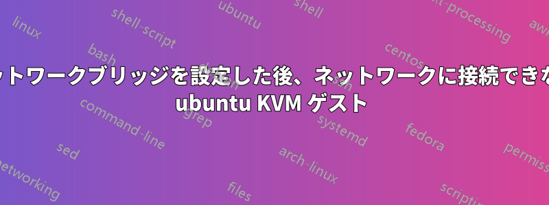 ネットワークブリッジを設定した後、ネットワークに接続できない ubuntu KVM ゲスト