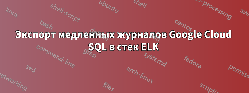 Экспорт медленных журналов Google Cloud SQL в стек ELK