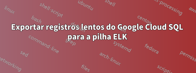 Exportar registros lentos do Google Cloud SQL para a pilha ELK