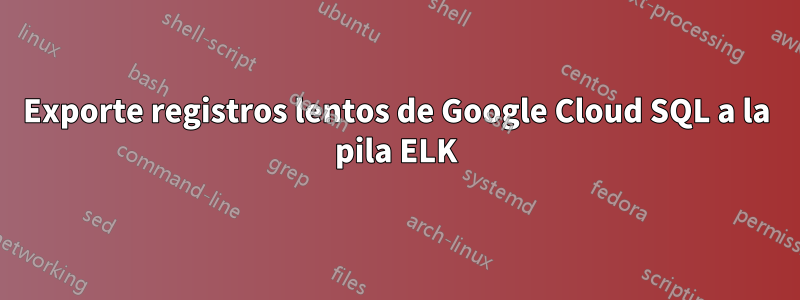 Exporte registros lentos de Google Cloud SQL a la pila ELK