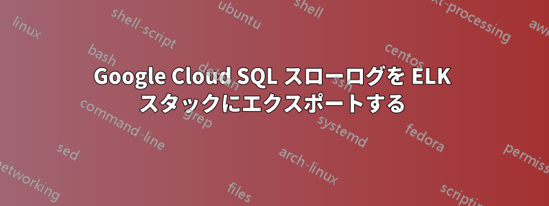 Google Cloud SQL スローログを ELK スタックにエクスポートする