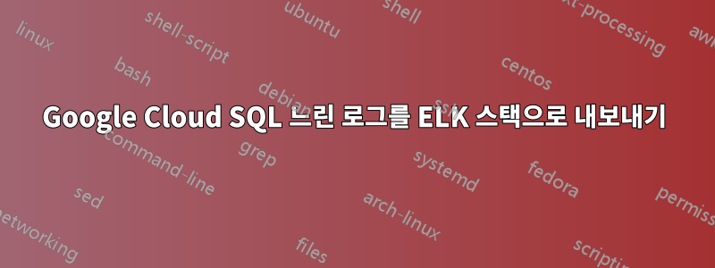 Google Cloud SQL 느린 로그를 ELK 스택으로 내보내기