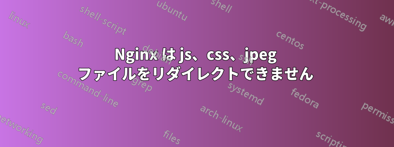 Nginx は js、css、jpeg ファイルをリダイレクトできません