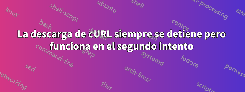 La descarga de cURL siempre se detiene pero funciona en el segundo intento