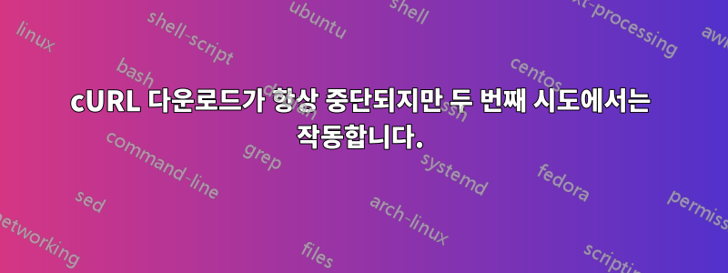 cURL 다운로드가 항상 중단되지만 두 번째 시도에서는 작동합니다.