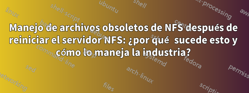Manejo de archivos obsoletos de NFS después de reiniciar el servidor NFS: ¿por qué sucede esto y cómo lo maneja la industria?