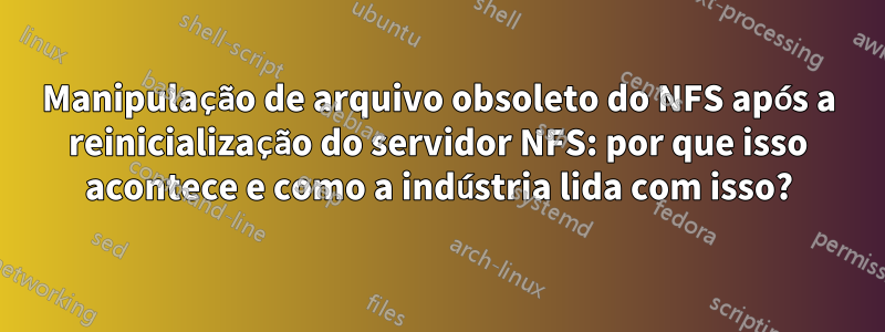 Manipulação de arquivo obsoleto do NFS após a reinicialização do servidor NFS: por que isso acontece e como a indústria lida com isso?