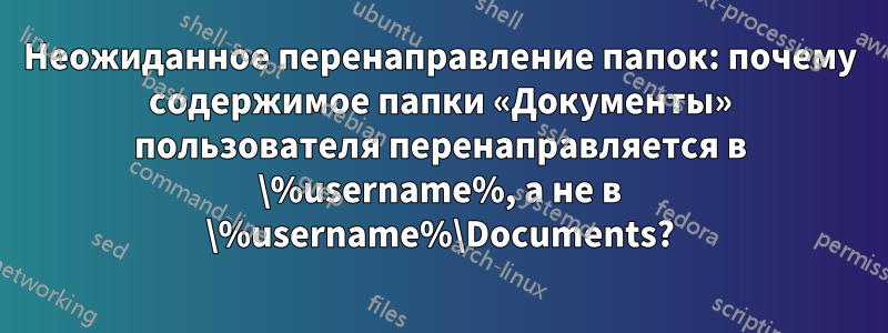 Неожиданное перенаправление папок: почему содержимое папки «Документы» пользователя перенаправляется в \%username%, а не в \%username%\Documents?