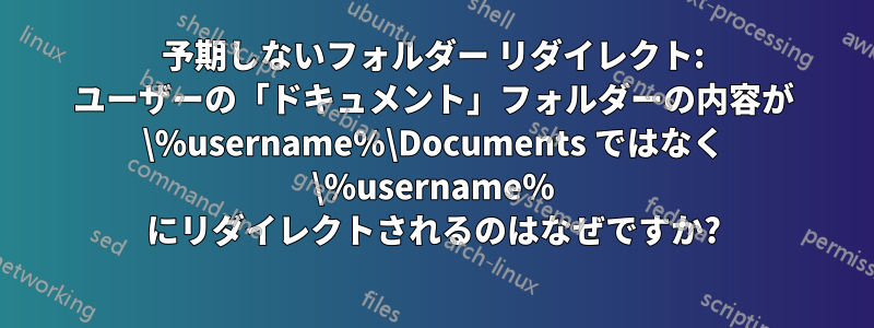 予期しないフォルダー リダイレクト: ユーザーの「ドキュメント」フォルダーの内容が \%username%\Documents ではなく \%username% にリダイレクトされるのはなぜですか?