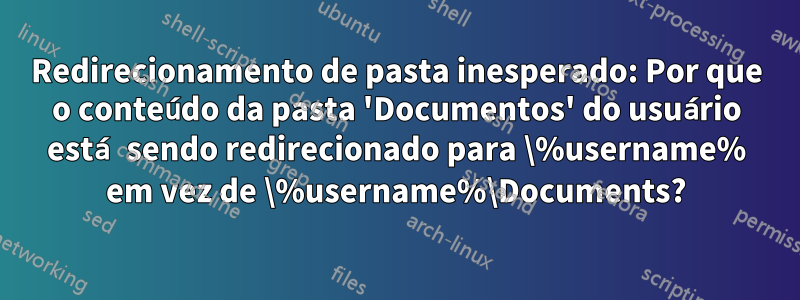 Redirecionamento de pasta inesperado: Por que o conteúdo da pasta 'Documentos' do usuário está sendo redirecionado para \%username% em vez de \%username%\Documents?