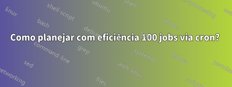 Como planejar com eficiência 100 jobs via cron?
