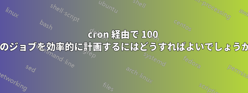 cron 経由で 100 個のジョブを効率的に計画するにはどうすればよいでしょうか?
