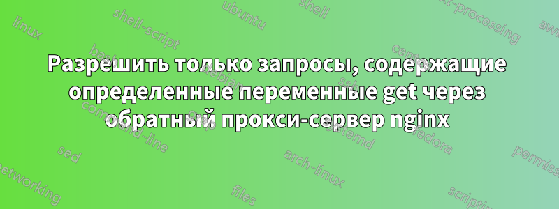 Разрешить только запросы, содержащие определенные переменные get через обратный прокси-сервер nginx