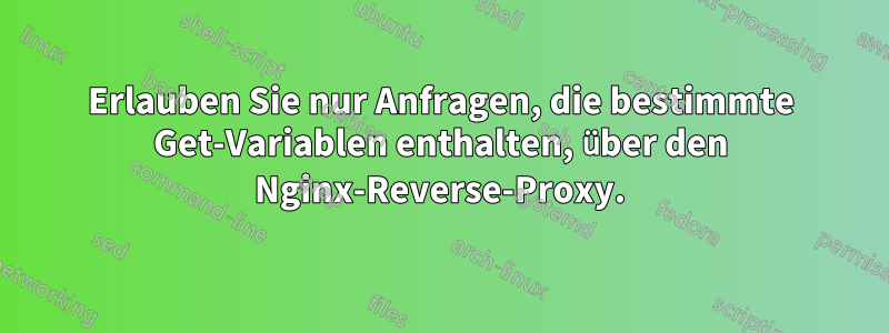 Erlauben Sie nur Anfragen, die bestimmte Get-Variablen enthalten, über den Nginx-Reverse-Proxy.