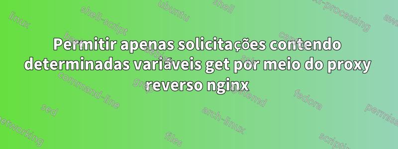 Permitir apenas solicitações contendo determinadas variáveis ​​get por meio do proxy reverso nginx