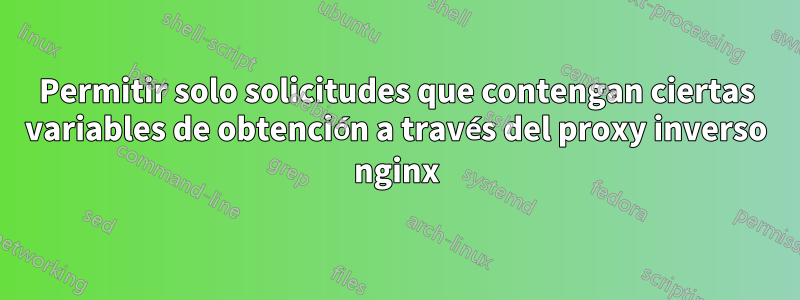 Permitir solo solicitudes que contengan ciertas variables de obtención a través del proxy inverso nginx