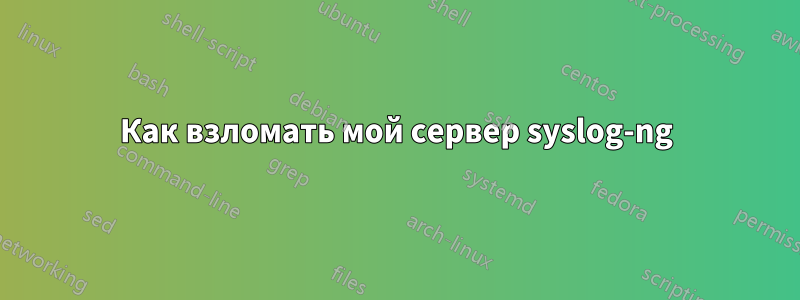 Как взломать мой сервер syslog-ng