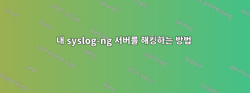내 syslog-ng 서버를 해킹하는 방법