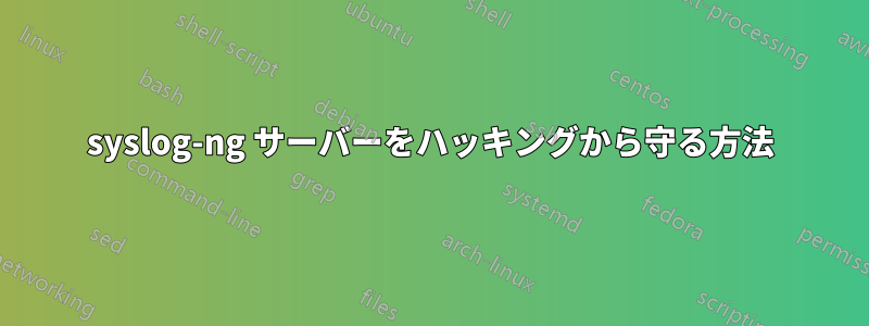 syslog-ng サーバーをハッキングから守る方法