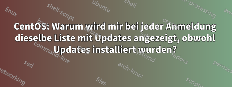 CentOS: Warum wird mir bei jeder Anmeldung dieselbe Liste mit Updates angezeigt, obwohl Updates installiert wurden?