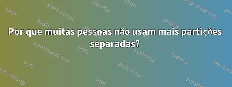 Por que muitas pessoas não usam mais partições separadas?