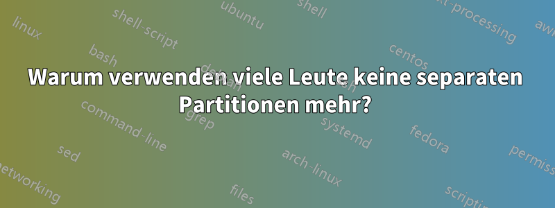 Warum verwenden viele Leute keine separaten Partitionen mehr?