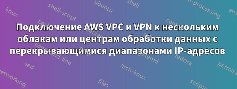 Подключение AWS VPC и VPN к нескольким облакам или центрам обработки данных с перекрывающимися диапазонами IP-адресов