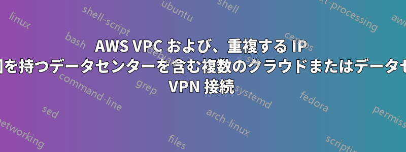 AWS VPC および、重複する IP アドレス範囲を持つデータセンターを含む複数のクラウドまたはデータセンターへの VPN 接続