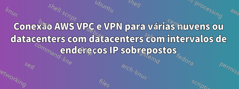 Conexão AWS VPC e VPN para várias nuvens ou datacenters com datacenters com intervalos de endereços IP sobrepostos